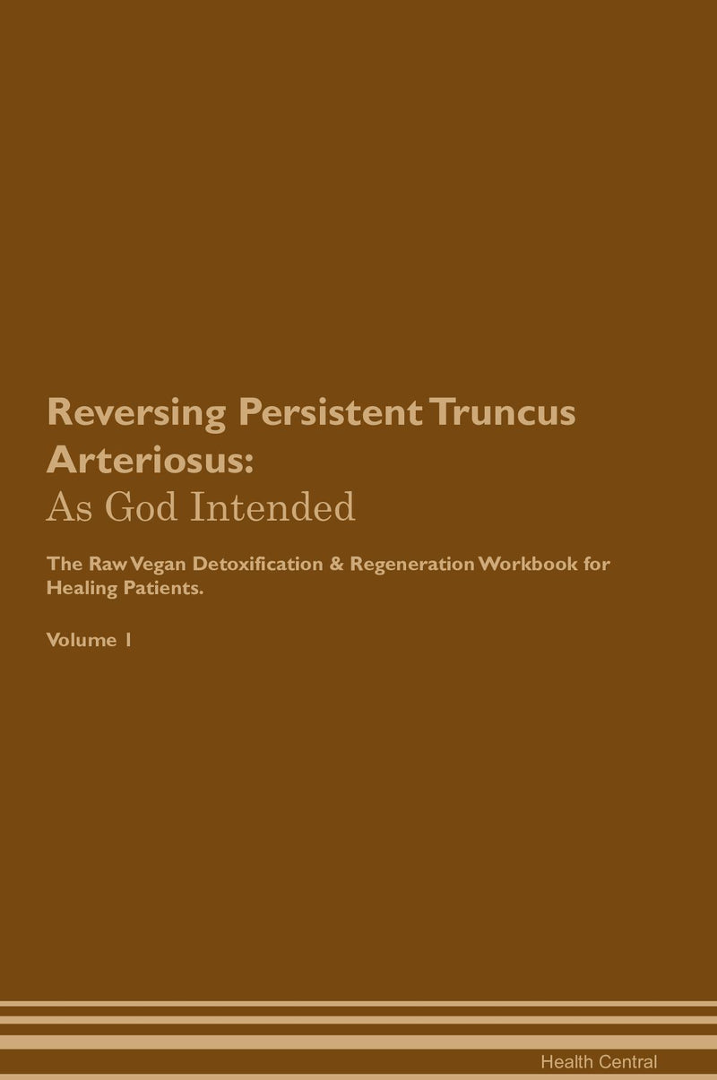 Reversing Persistent Truncus Arteriosus: As God Intended The Raw Vegan Detoxification & Regeneration Workbook for Healing Patients. Volume 1