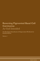 Reversing Pigmented Basal Cell Carcinoma: As God Intended The Raw Vegan Detoxification & Regeneration Workbook for Healing Patients. Volume 1