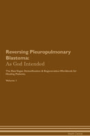 Reversing Pleuropulmonary Blastoma: As God Intended The Raw Vegan Detoxification & Regeneration Workbook for Healing Patients. Volume 1