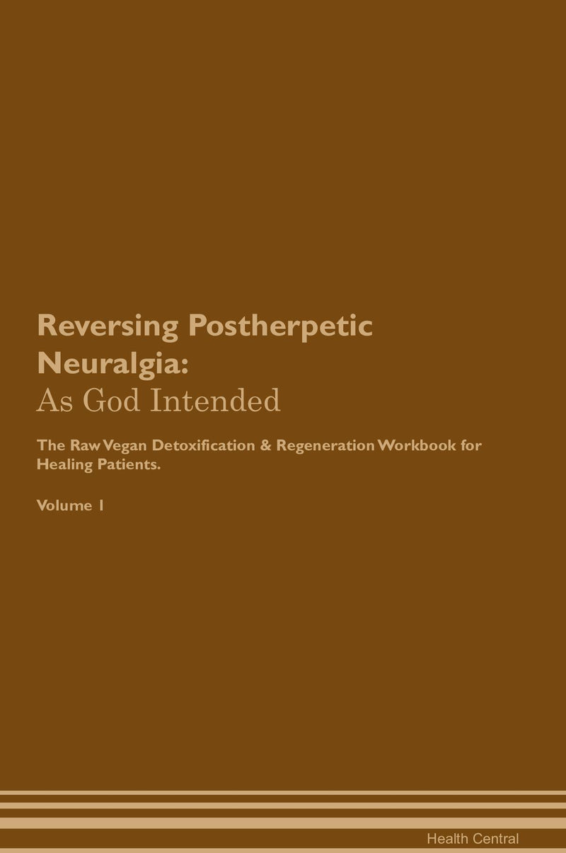 Reversing Postherpetic Neuralgia: As God Intended The Raw Vegan Detoxification & Regeneration Workbook for Healing Patients. Volume 1