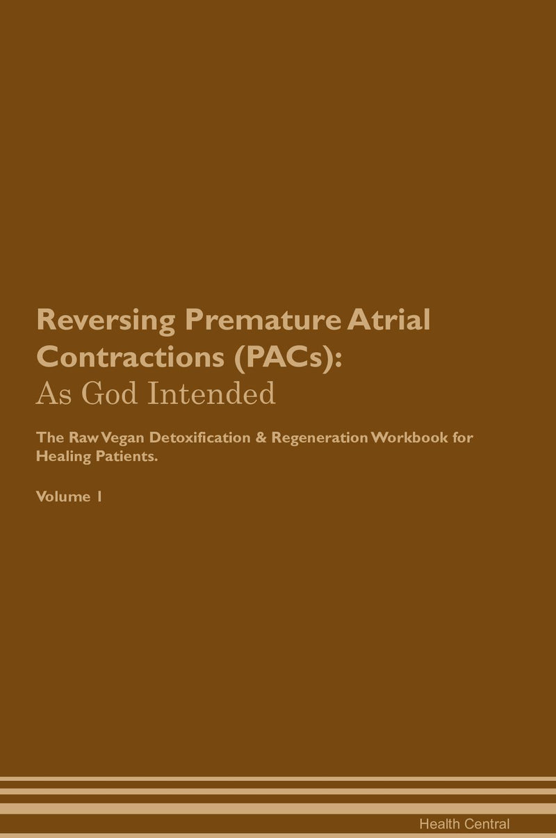 Reversing Premature Atrial Contractions (PACs): As God Intended The Raw Vegan Detoxification & Regeneration Workbook for Healing Patients. Volume 1