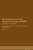 Reversing Premenstrual Dysphoric Disorder (PMDD): As God Intended The Raw Vegan Detoxification & Regeneration Workbook for Healing Patients. Volume 1