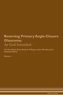 Reversing Primary Angle-Closure Glaucoma: As God Intended The Raw Vegan Detoxification & Regeneration Workbook for Healing Patients. Volume 1