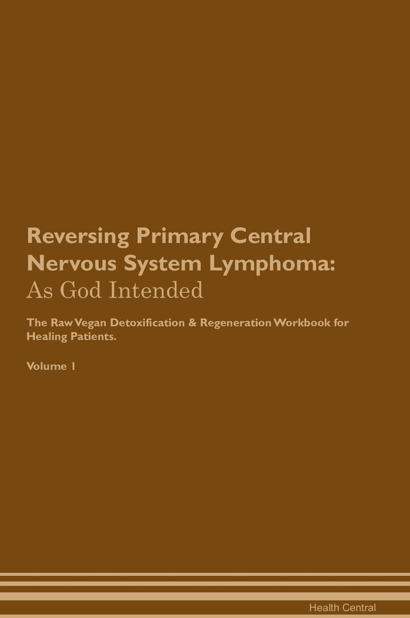 Reversing Primary Central Nervous System Lymphoma: As God Intended The Raw Vegan Detoxification & Regeneration Workbook for Healing Patients. Volume 1
