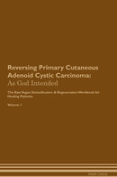 Reversing Primary Cutaneous Adenoid Cystic Carcinoma: As God Intended The Raw Vegan Detoxification & Regeneration Workbook for Healing Patients. Volume 1