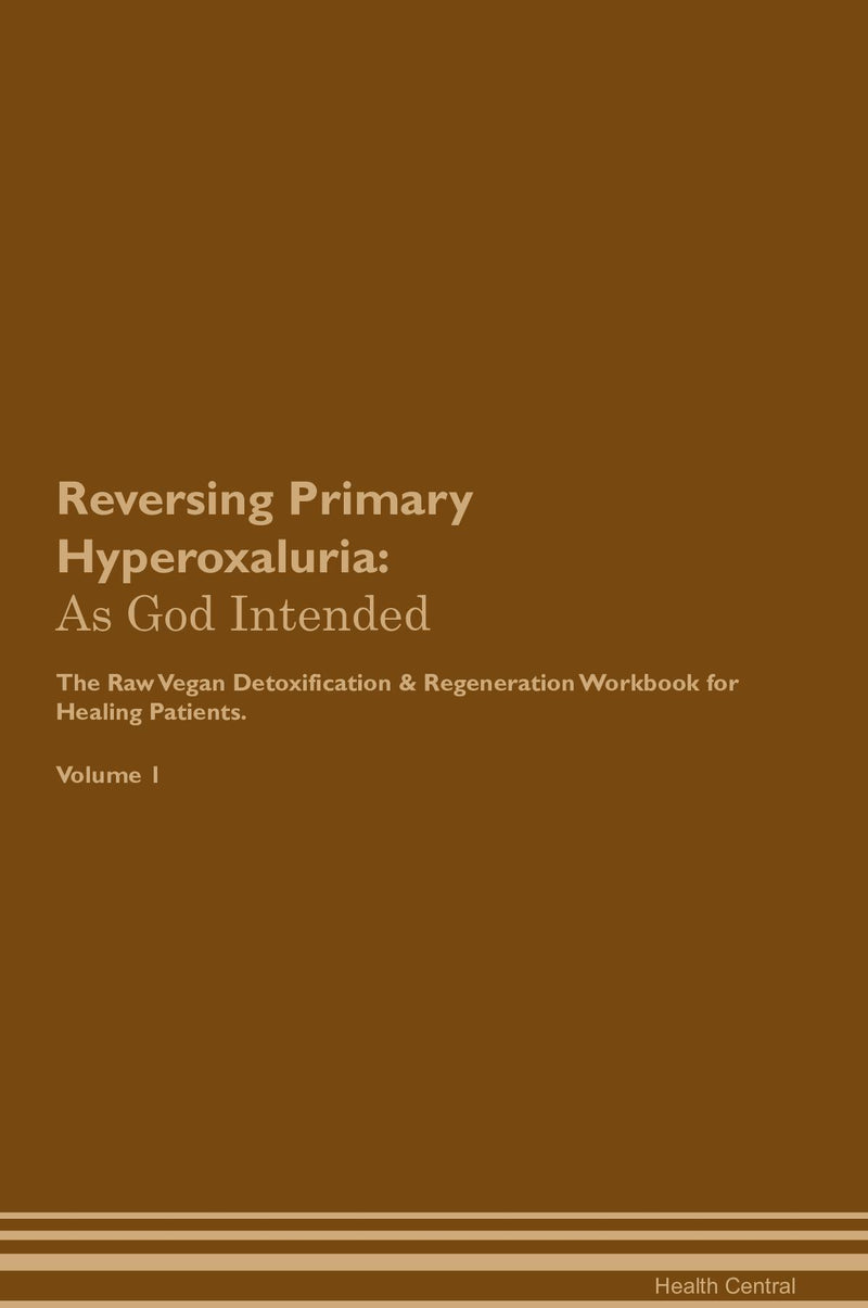 Reversing Primary Hyperoxaluria: As God Intended The Raw Vegan Detoxification & Regeneration Workbook for Healing Patients. Volume 1