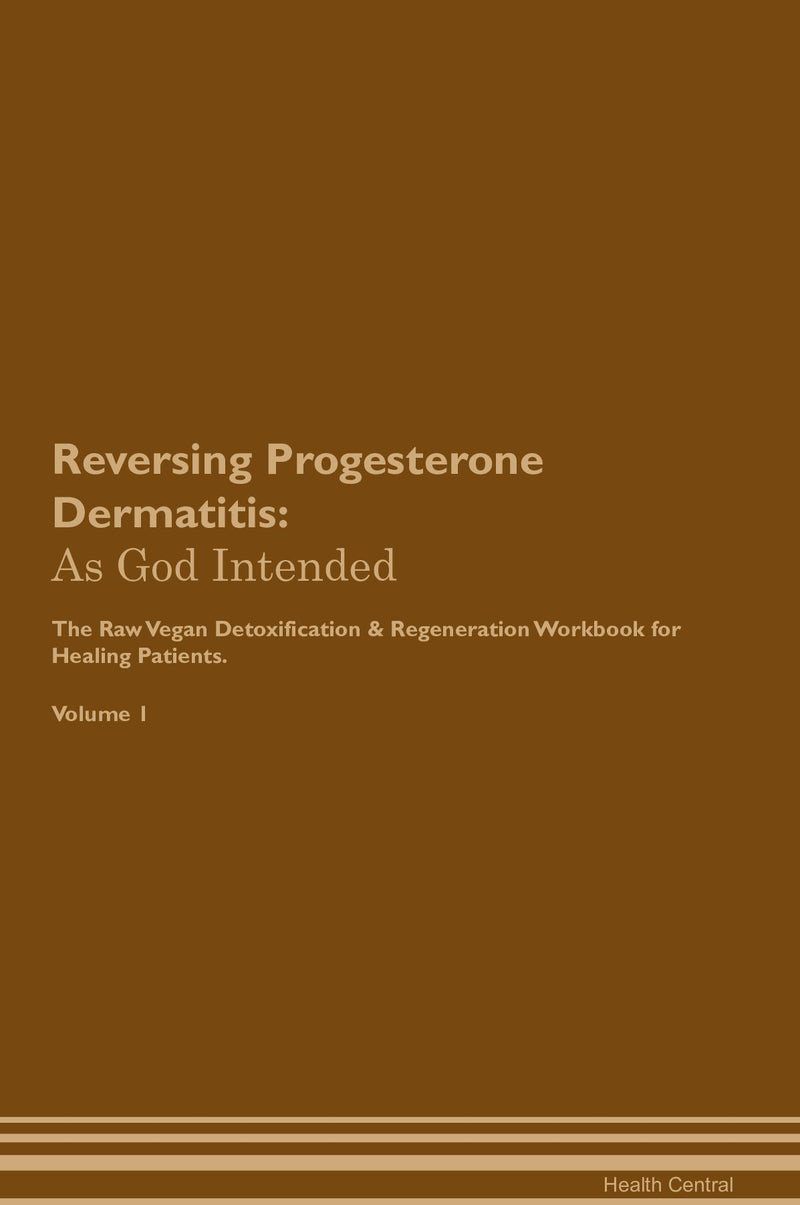 Reversing Progesterone Dermatitis: As God Intended The Raw Vegan Detoxification & Regeneration Workbook for Healing Patients. Volume 1
