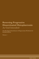 Reversing Progressive Disseminated Histoplasmosis: As God Intended The Raw Vegan Detoxification & Regeneration Workbook for Healing Patients. Volume 1