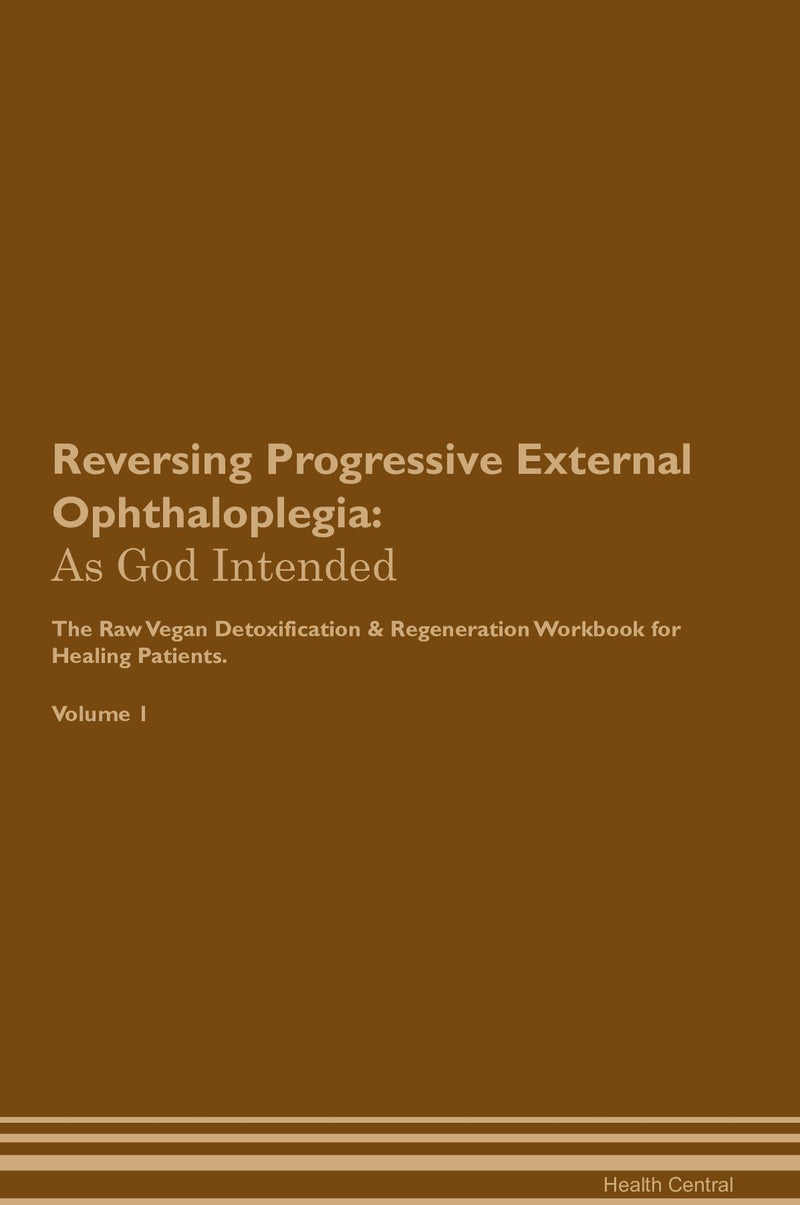 Reversing Progressive External Ophthaloplegia: As God Intended The Raw Vegan Detoxification & Regeneration Workbook for Healing Patients. Volume 1