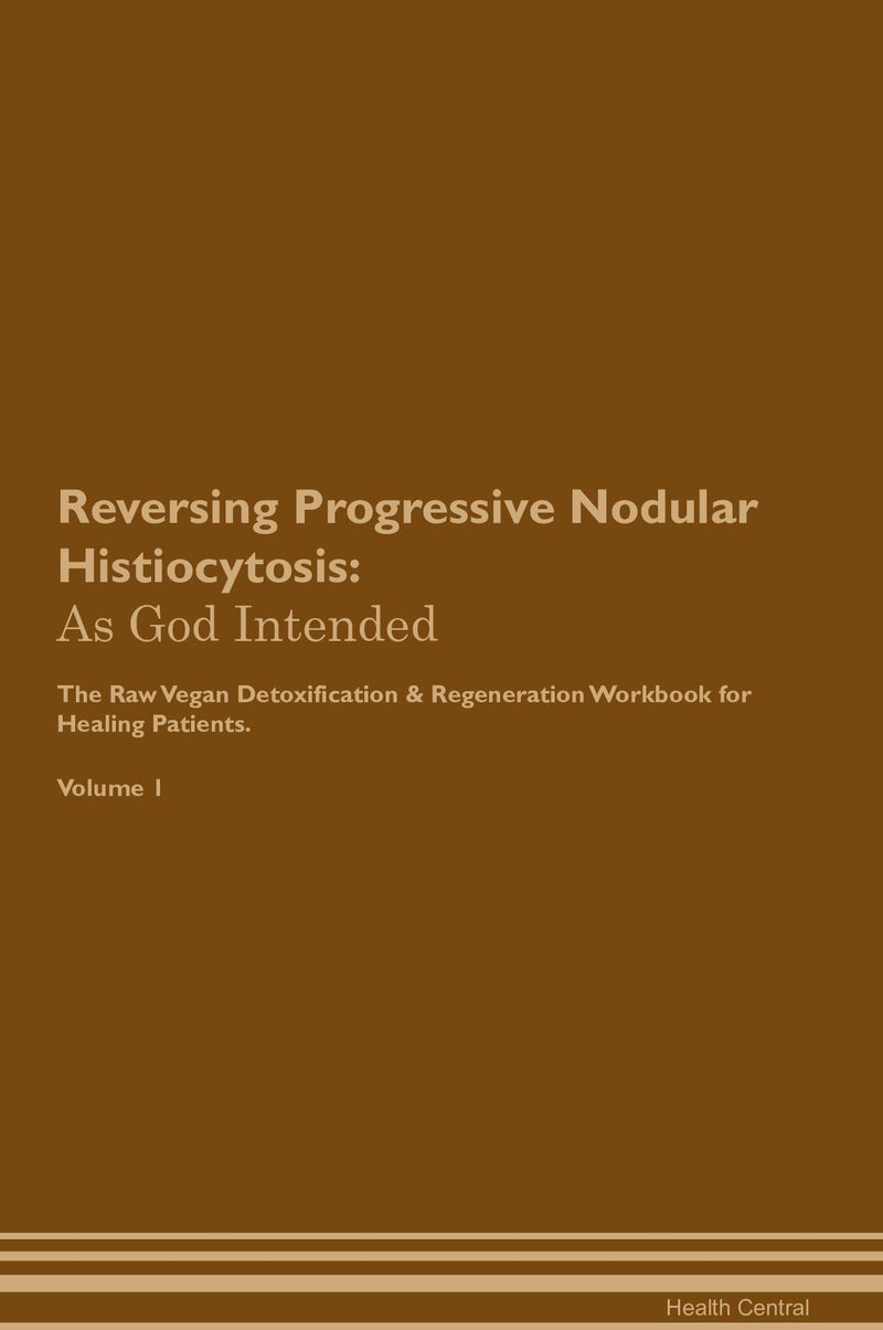 Reversing Progressive Nodular Histiocytosis: As God Intended The Raw Vegan Detoxification & Regeneration Workbook for Healing Patients. Volume 1