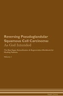 Reversing Pseudoglandular Squamous Cell Carcinoma: As God Intended The Raw Vegan Detoxification & Regeneration Workbook for Healing Patients. Volume 1
