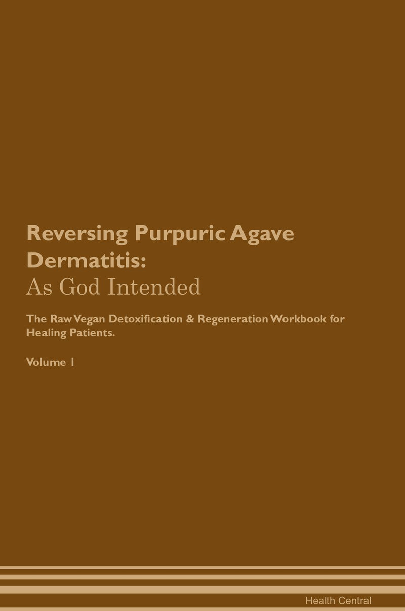 Reversing Purpuric Agave Dermatitis: As God Intended The Raw Vegan Detoxification & Regeneration Workbook for Healing Patients. Volume 1