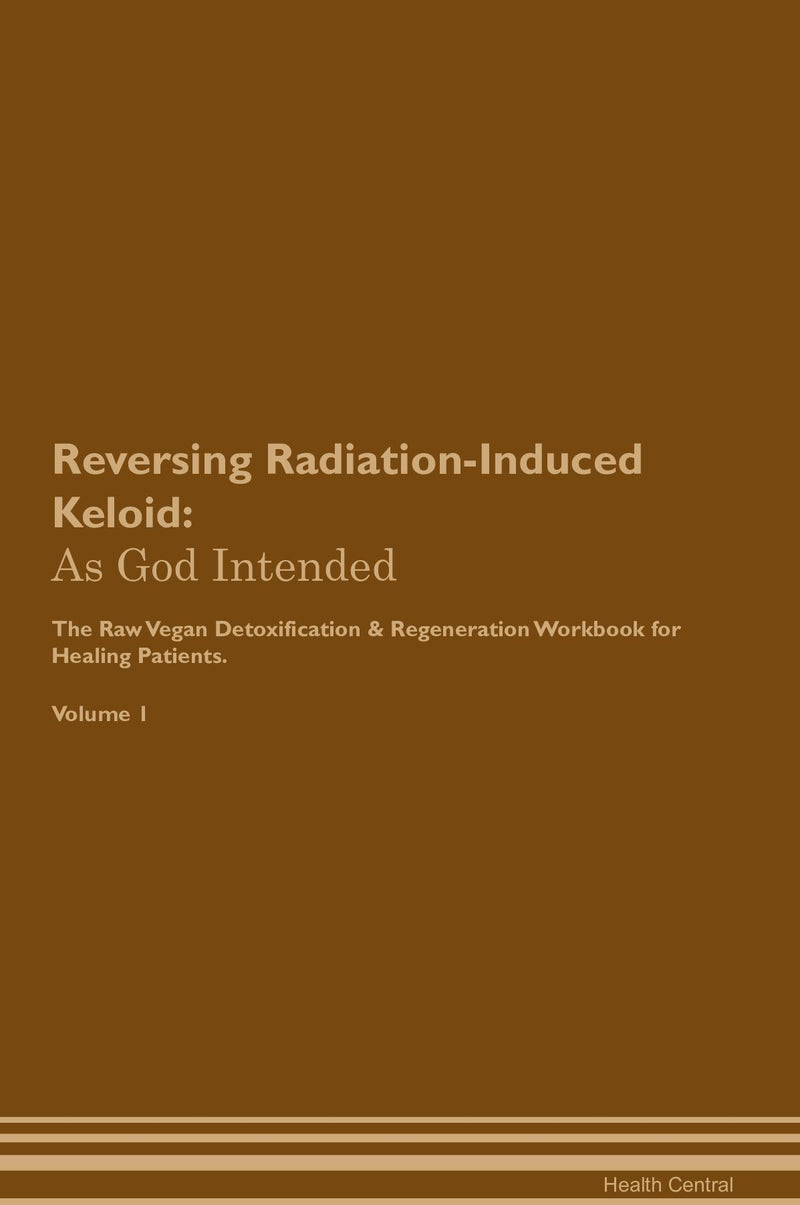 Reversing Radiation-Induced Keloid: As God Intended The Raw Vegan Detoxification & Regeneration Workbook for Healing Patients. Volume 1