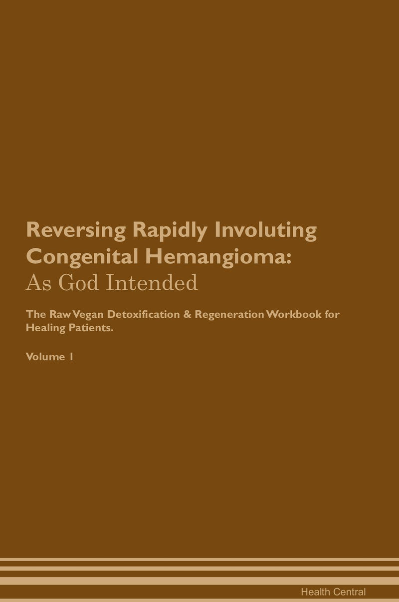 Reversing Rapidly Involuting Congenital Hemangioma: As God Intended The Raw Vegan Detoxification & Regeneration Workbook for Healing Patients. Volume 1