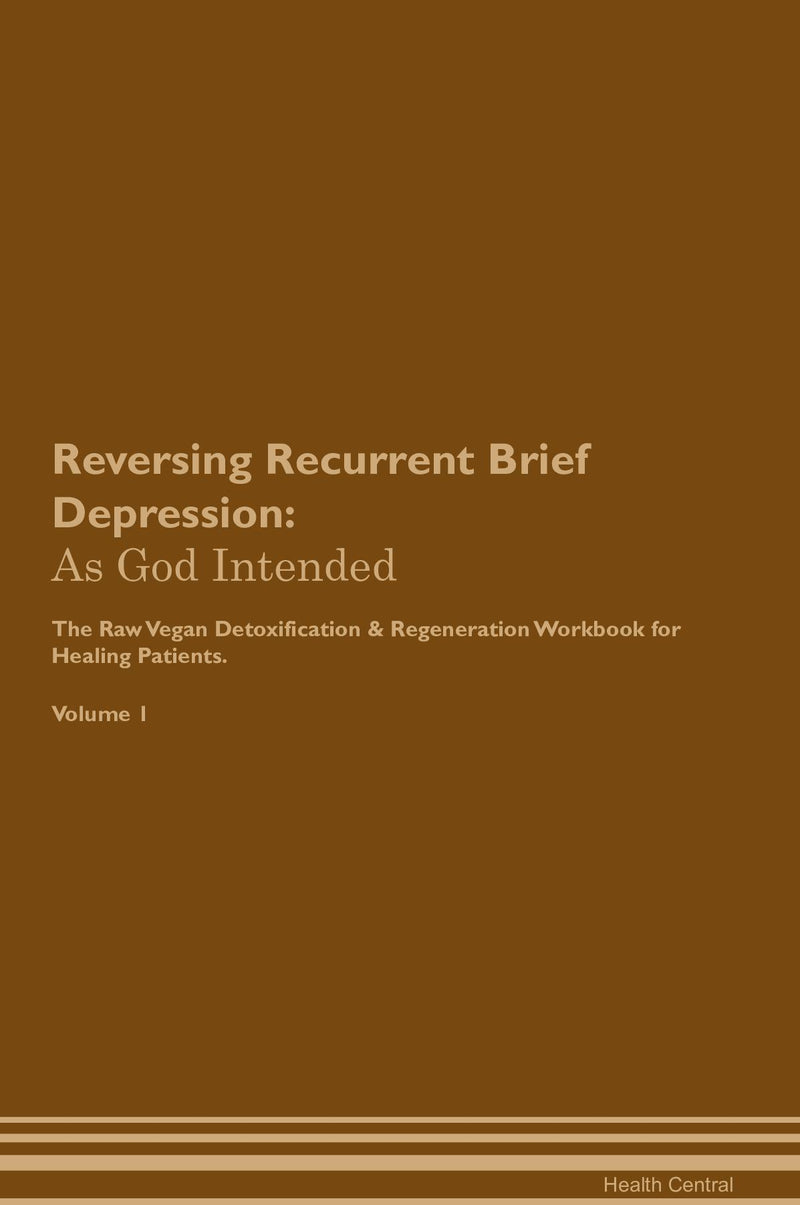 Reversing Recurrent Brief Depression: As God Intended The Raw Vegan Detoxification & Regeneration Workbook for Healing Patients. Volume 1
