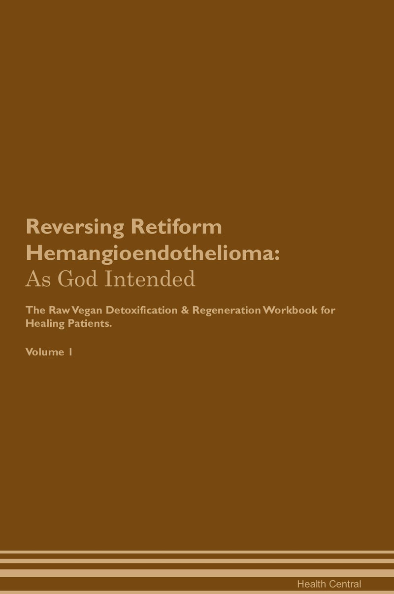 Reversing Retiform Hemangioendothelioma: As God Intended The Raw Vegan Detoxification & Regeneration Workbook for Healing Patients. Volume 1