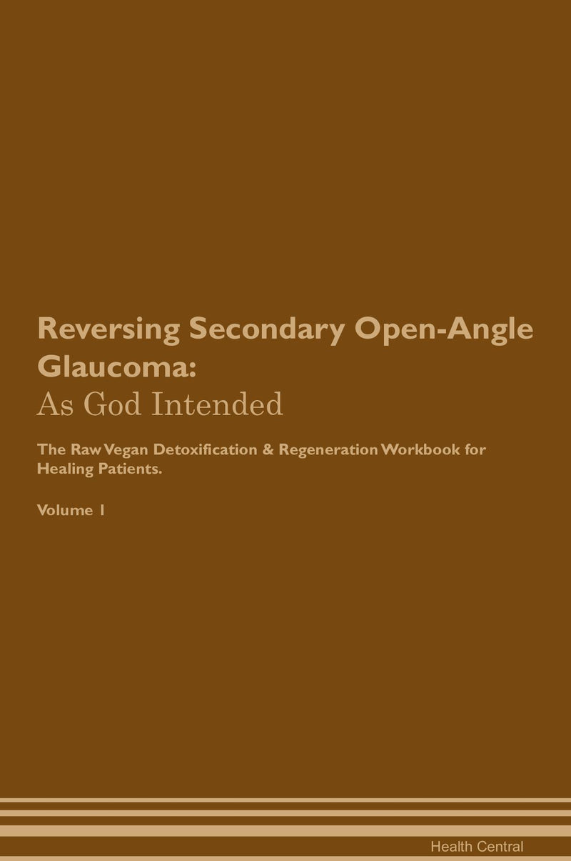 Reversing Secondary Open-Angle Glaucoma: As God Intended The Raw Vegan Detoxification & Regeneration Workbook for Healing Patients. Volume 1