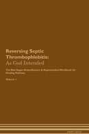 Reversing Septic Thrombophlebitis: As God Intended The Raw Vegan Detoxification & Regeneration Workbook for Healing Patients. Volume 1