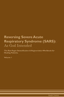 Reversing Severe Acute Respiratory Syndrome (SARS): As God Intended The Raw Vegan Detoxification & Regeneration Workbook for Healing Patients. Volume 1