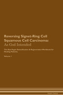 Reversing Signet-Ring Cell Squamous Cell Carcinoma: As God Intended The Raw Vegan Detoxification & Regeneration Workbook for Healing Patients. Volume 1