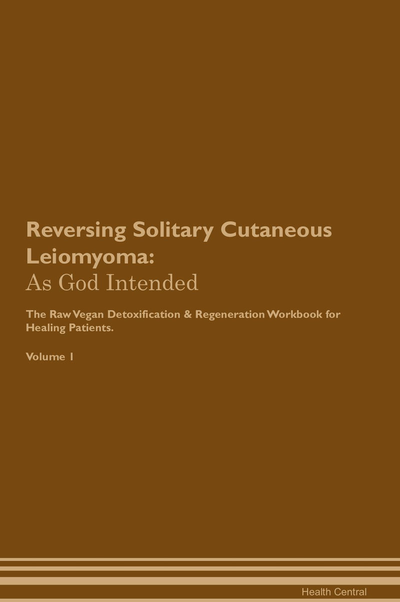 Reversing Solitary Cutaneous Leiomyoma: As God Intended The Raw Vegan Detoxification & Regeneration Workbook for Healing Patients. Volume 1