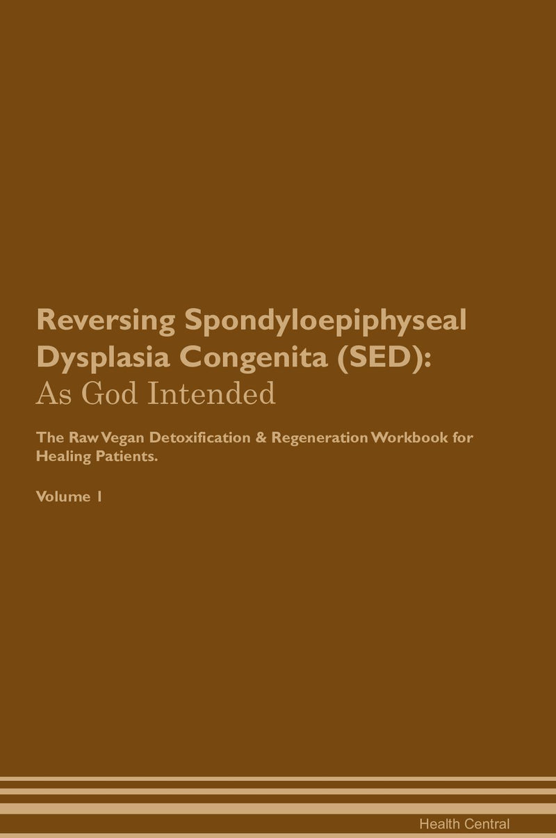 Reversing Spondyloepiphyseal Dysplasia Congenita (SED): As God Intended The Raw Vegan Detoxification & Regeneration Workbook for Healing Patients. Volume 1