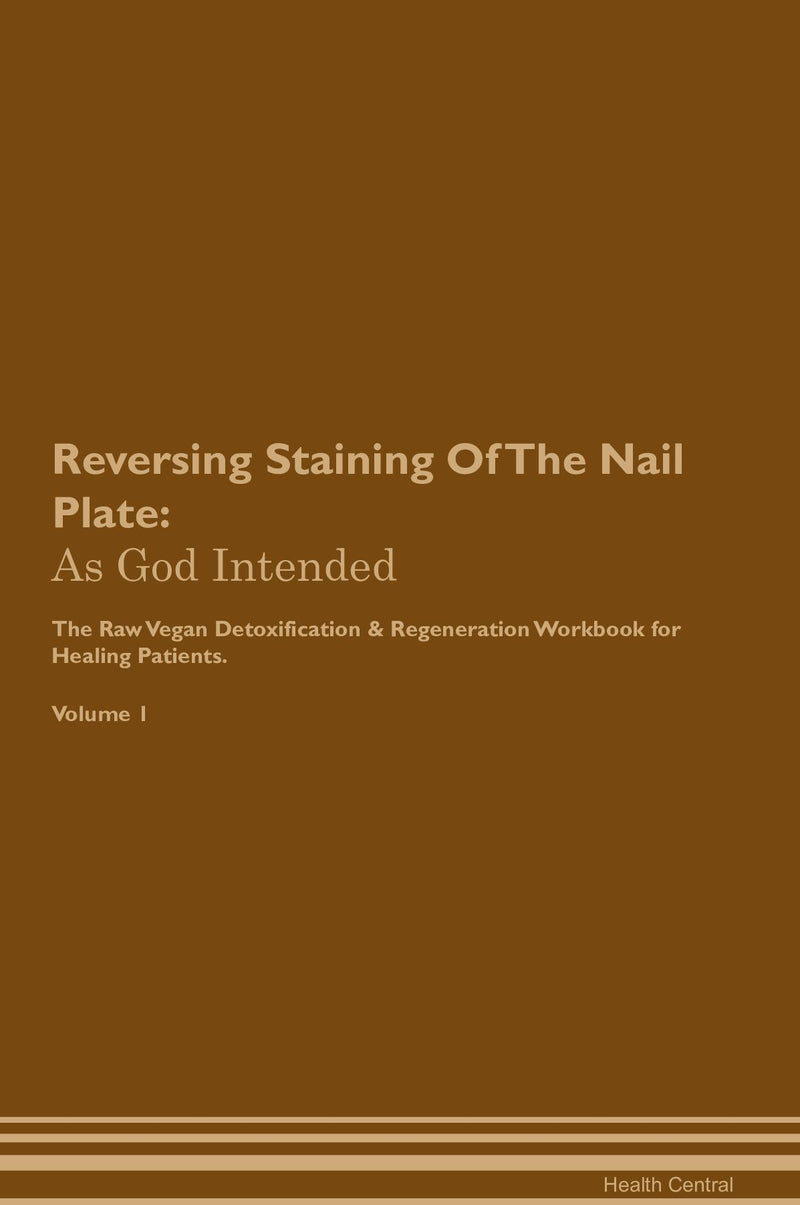 Reversing Staining Of The Nail Plate: As God Intended The Raw Vegan Detoxification & Regeneration Workbook for Healing Patients. Volume 1