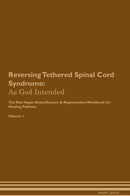 Reversing Tethered Spinal Cord Syndrome: As God Intended The Raw Vegan Detoxification & Regeneration Workbook for Healing Patients. Volume 1