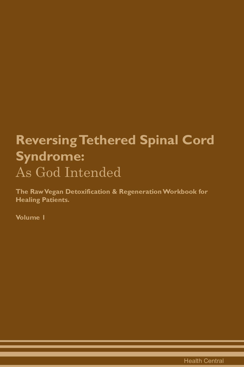 Reversing Tethered Spinal Cord Syndrome: As God Intended The Raw Vegan Detoxification & Regeneration Workbook for Healing Patients. Volume 1