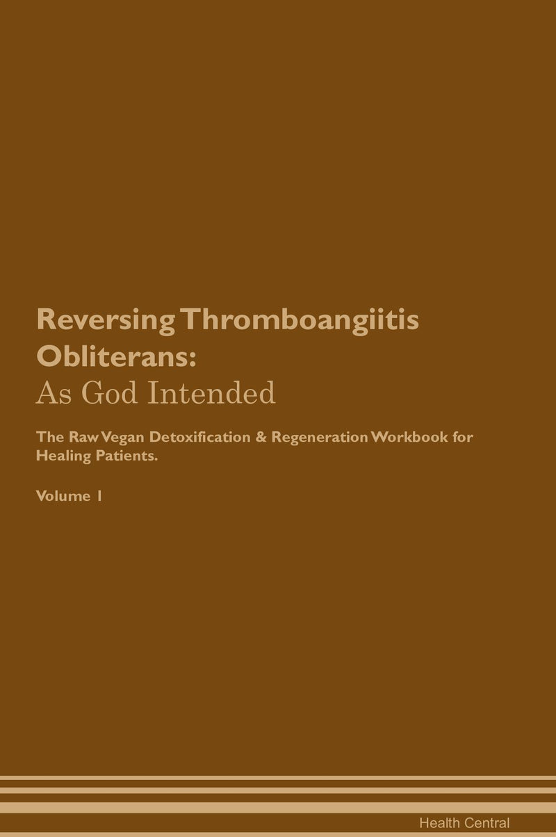 Reversing Thromboangiitis Obliterans: As God Intended The Raw Vegan Detoxification & Regeneration Workbook for Healing Patients. Volume 1
