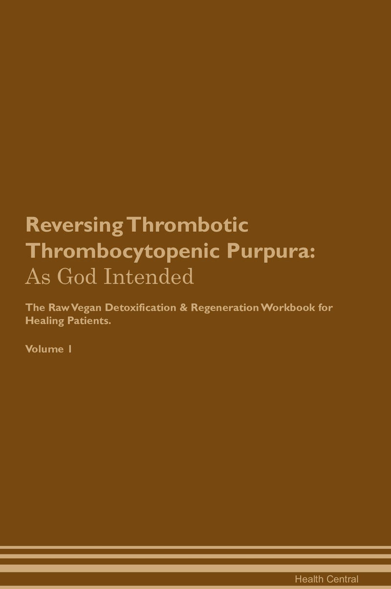 Reversing Thrombotic Thrombocytopenic Purpura: As God Intended The Raw Vegan Detoxification & Regeneration Workbook for Healing Patients. Volume 1
