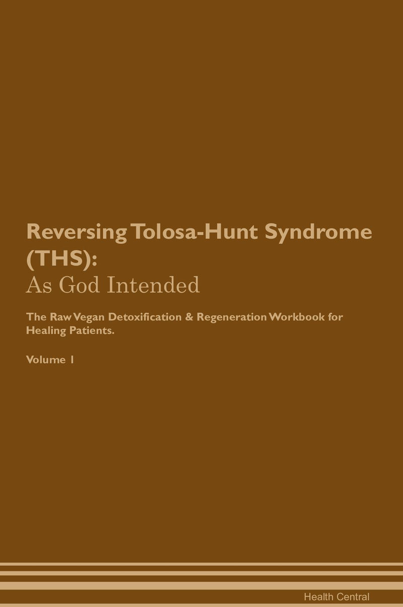Reversing Tolosa-Hunt Syndrome (THS): As God Intended The Raw Vegan Detoxification & Regeneration Workbook for Healing Patients. Volume 1