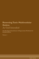 Reversing Toxic Multinodular Goitre: As God Intended The Raw Vegan Detoxification & Regeneration Workbook for Healing Patients. Volume 1