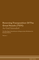 Reversing Transposition Of The Great Vessels (TGV): As God Intended The Raw Vegan Detoxification & Regeneration Workbook for Healing Patients. Volume 1