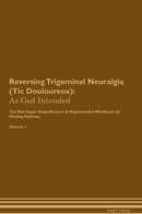 Reversing Trigeminal Neuralgia (Tic Douloureux): As God Intended The Raw Vegan Detoxification & Regeneration Workbook for Healing Patients. Volume 1