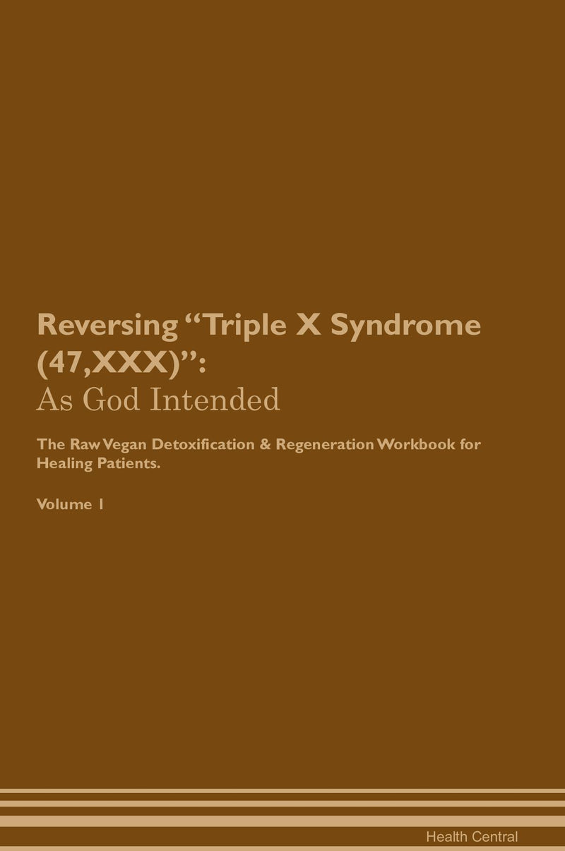 Reversing Triple X Syndrome (47,XXX): As God Intended The Raw Vegan Detoxification & Regeneration Workbook for Healing Patients. Volume 1