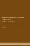 Reversing Vegetable-Induced Dermatitis: As God Intended The Raw Vegan Detoxification & Regeneration Workbook for Healing Patients. Volume 1