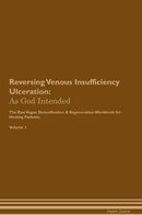 Reversing Venous Insufficiency Ulceration: As God Intended The Raw Vegan Detoxification & Regeneration Workbook for Healing Patients. Volume 1