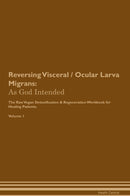 Reversing Visceral / Ocular Larva Migrans: As God Intended The Raw Vegan Detoxification & Regeneration Workbook for Healing Patients. Volume 1