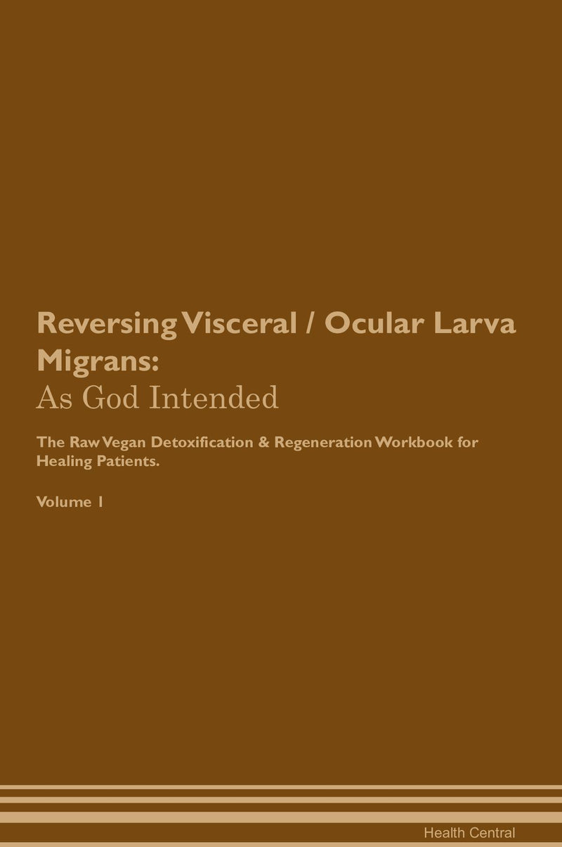 Reversing Visceral / Ocular Larva Migrans: As God Intended The Raw Vegan Detoxification & Regeneration Workbook for Healing Patients. Volume 1