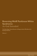 Reversing Wolff Parkinson White Syndrome: As God Intended The Raw Vegan Detoxification & Regeneration Workbook for Healing Patients. Volume 1