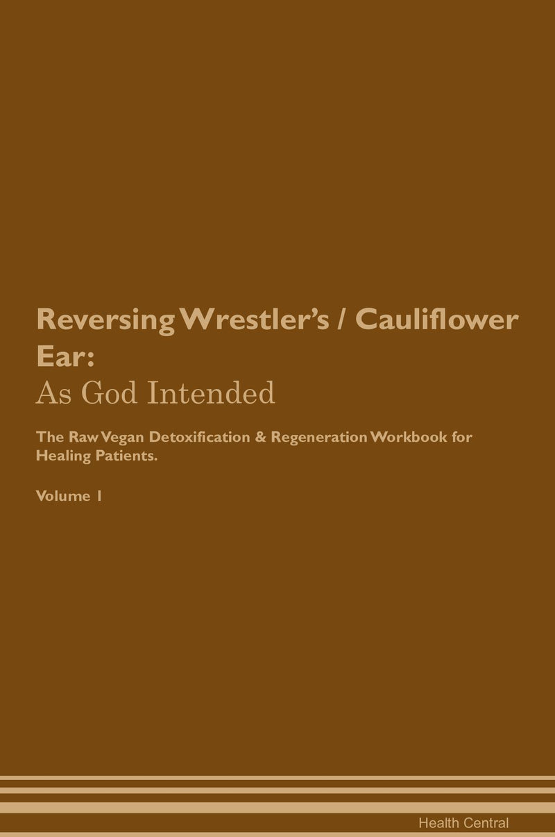 Reversing Wrestler's / Cauliflower Ear: As God Intended The Raw Vegan Detoxification & Regeneration Workbook for Healing Patients. Volume 1