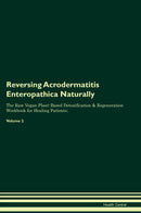 Reversing Acrodermatitis Enteropathica Naturally The Raw Vegan Plant-Based Detoxification & Regeneration Workbook for Healing Patients. Volume 2