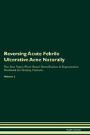 Reversing Acute Febrile Ulcerative Acne Naturally The Raw Vegan Plant-Based Detoxification & Regeneration Workbook for Healing Patients. Volume 2