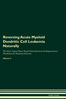 Reversing Acute Myeloid Dendritic Cell Leukemia Naturally The Raw Vegan Plant-Based Detoxification & Regeneration Workbook for Healing Patients. Volume 2