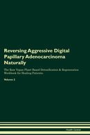 Reversing Aggressive Digital Papillary Adenocarcinoma Naturally The Raw Vegan Plant-Based Detoxification & Regeneration Workbook for Healing Patients. Volume 2