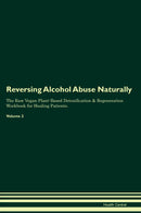 Reversing Alcohol Abuse Naturally The Raw Vegan Plant-Based Detoxification & Regeneration Workbook for Healing Patients. Volume 2
