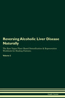 Reversing Alcoholic Liver Disease Naturally The Raw Vegan Plant-Based Detoxification & Regeneration Workbook for Healing Patients. Volume 2