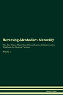 Reversing Alcoholism Naturally The Raw Vegan Plant-Based Detoxification & Regeneration Workbook for Healing Patients. Volume 2