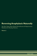 Reversing Anaphylaxis Naturally The Raw Vegan Plant-Based Detoxification & Regeneration Workbook for Healing Patients. Volume 2